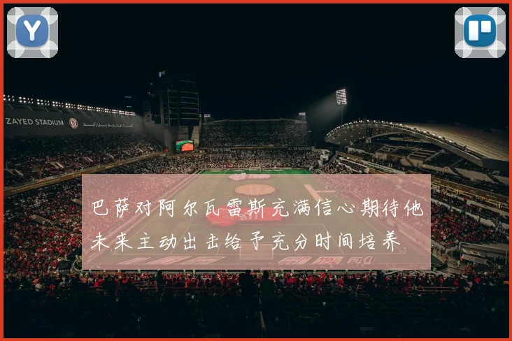 巴萨对阿尔瓦雷斯充满信心期待他未来主动出击给予充分时间培养