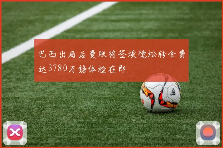 巴西出局后曼联将签埃德松转会费达3780万镑体检在即