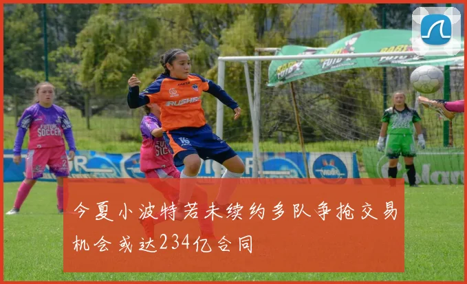 今夏小波特若未续约多队争抢交易机会或达234亿合同