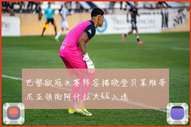 巴黎欧冠决赛阵容揭晓登贝莱维蒂尼亚领衔阿什拉夫KK入选