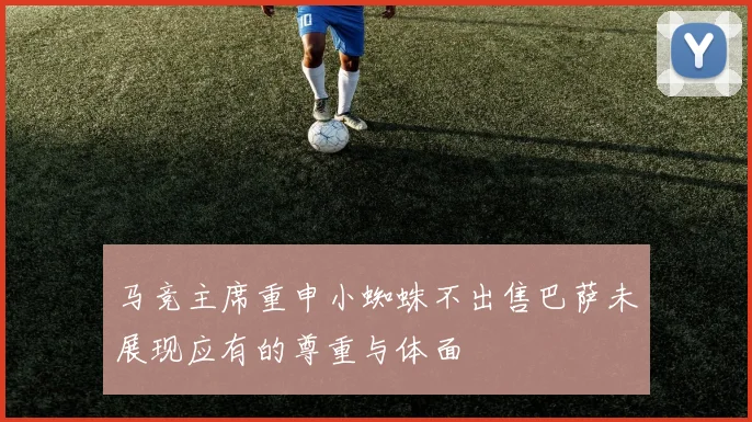 马竞主席重申小蜘蛛不出售巴萨未展现应有的尊重与体面