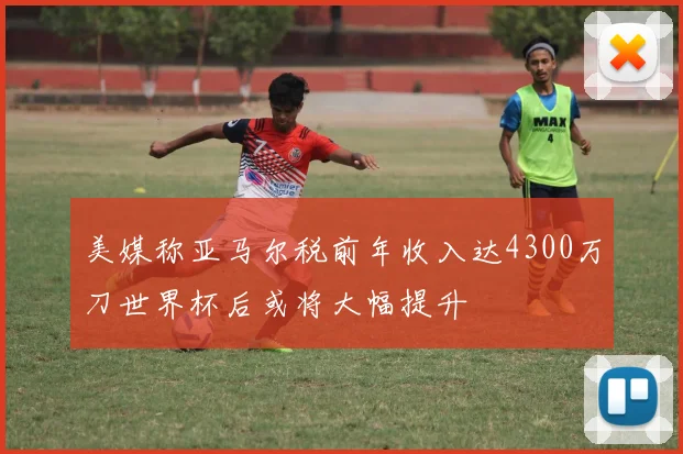 美媒称亚马尔税前年收入达4300万刀世界杯后或将大幅提升