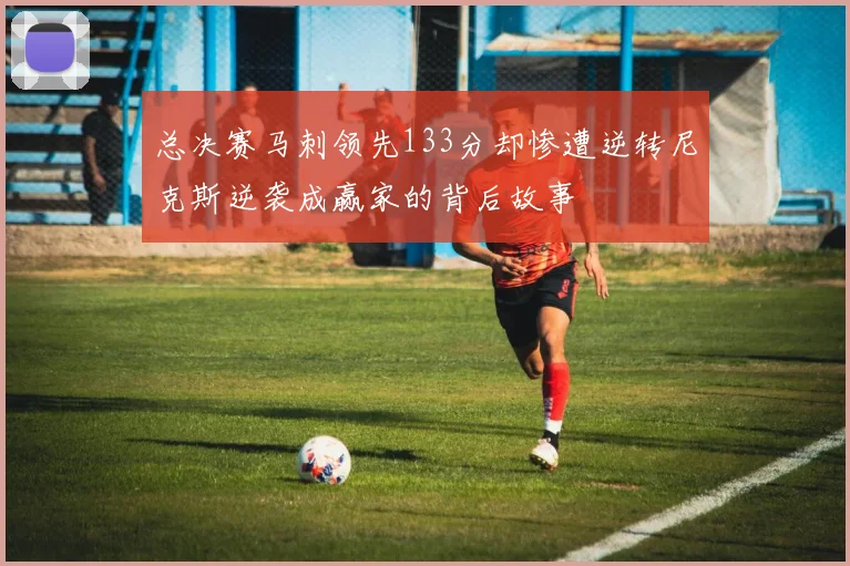 总决赛马刺领先133分却惨遭逆转尼克斯逆袭成赢家的背后故事