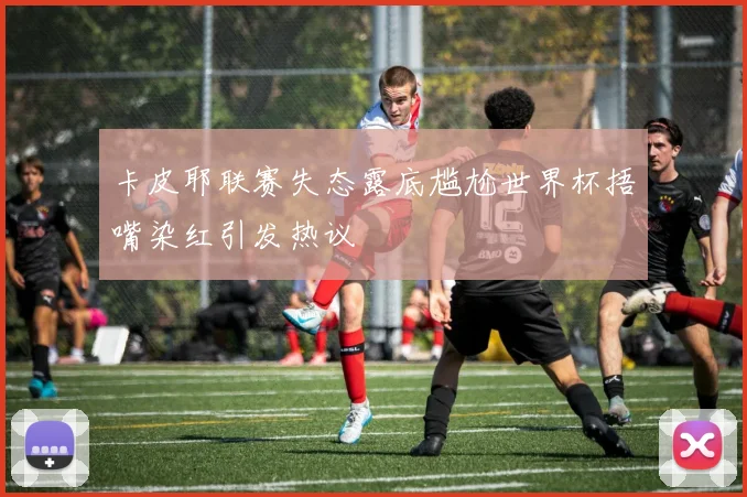 卡皮耶联赛失态露底尴尬世界杯捂嘴染红引发热议