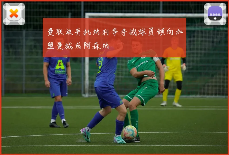 曼联放弃托纳利争夺战球员倾向加盟曼城或阿森纳
