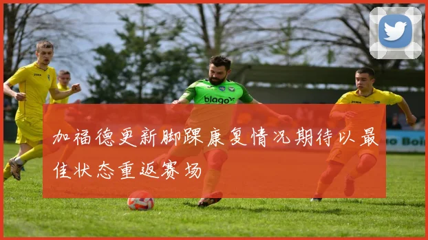 加福德更新脚踝康复情况期待以最佳状态重返赛场
