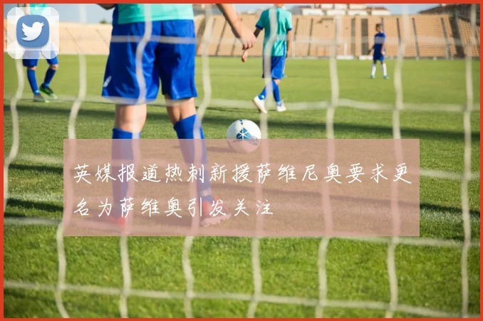 英媒报道热刺新援萨维尼奥要求更名为萨维奥引发关注