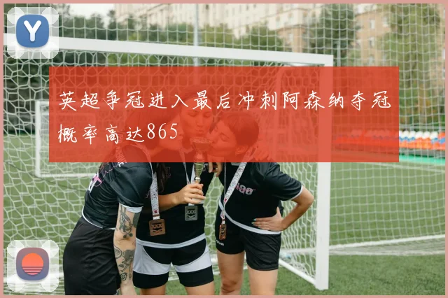 英超争冠进入最后冲刺阿森纳夺冠概率高达865