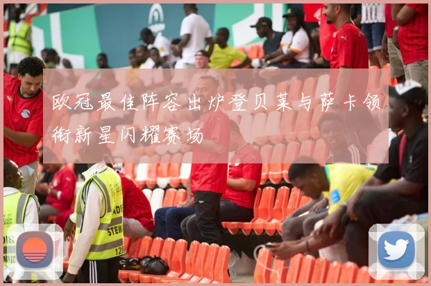 欧冠最佳阵容出炉登贝莱与萨卡领衔新星闪耀赛场