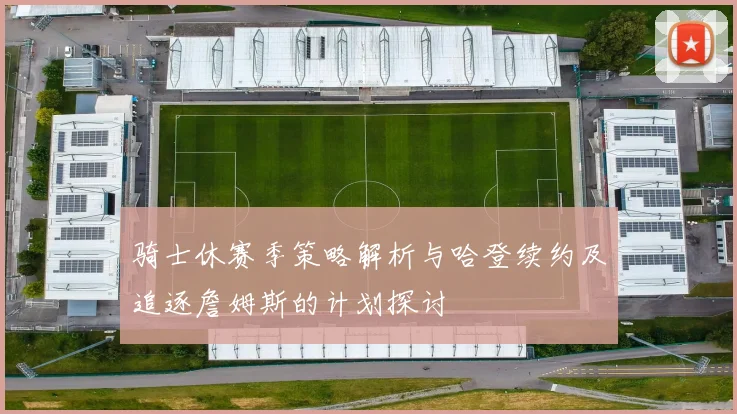 骑士休赛季策略解析与哈登续约及追逐詹姆斯的计划探讨