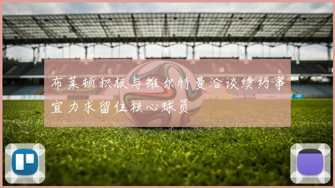 布莱顿积极与维尔特曼洽谈续约事宜力求留住核心球员