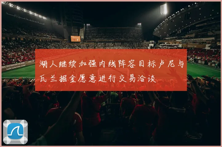 湖人继续加强内线阵容目标卢尼与瓦兰掘金愿意进行交易洽谈