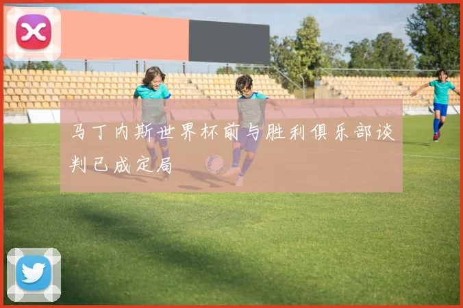马丁内斯世界杯前与胜利俱乐部谈判已成定局