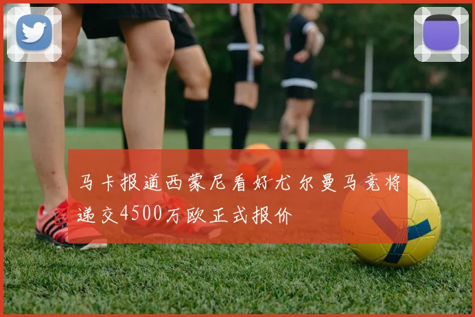 马卡报道西蒙尼看好尤尔曼马竞将递交4500万欧正式报价