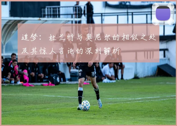 追梦：杜兰特与奥尼尔的相似之处及其惊人言论的深刻解析