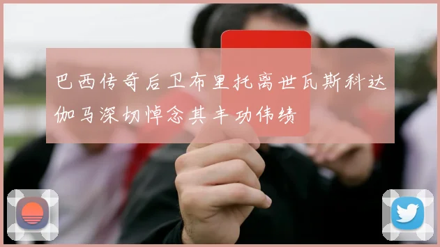 巴西传奇后卫布里托离世瓦斯科达伽马深切悼念其丰功伟绩