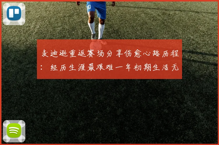 麦迪逊重返赛场分享伤愈心路历程：经历生涯最艰难一年初期生活无法自理