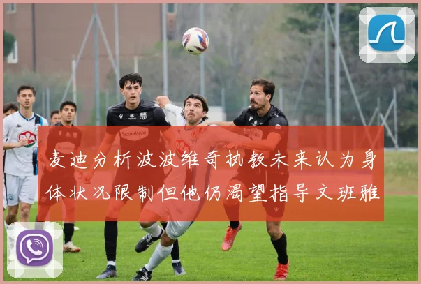 麦迪分析波波维奇执教未来认为身体状况限制但他仍渴望指导文班雅马