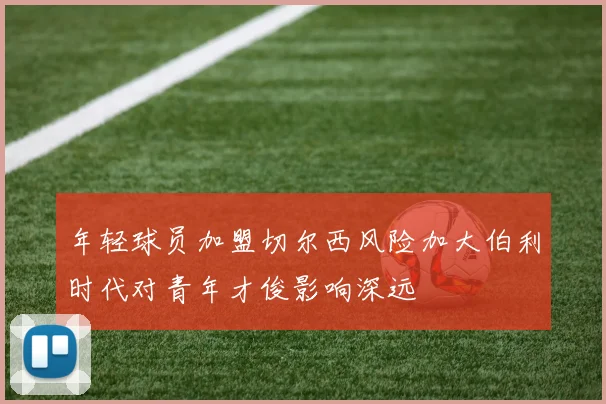 年轻球员加盟切尔西风险加大伯利时代对青年才俊影响深远