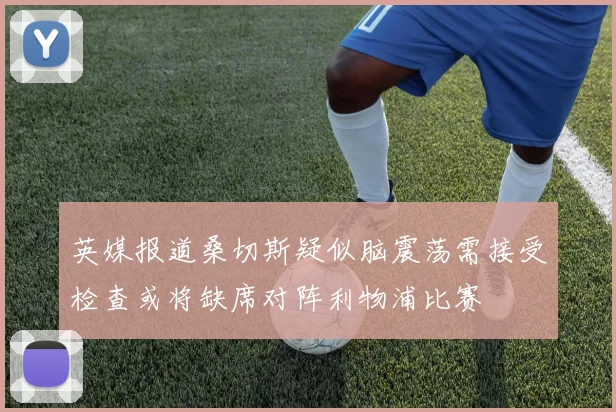 英媒报道桑切斯疑似脑震荡需接受检查或将缺席对阵利物浦比赛