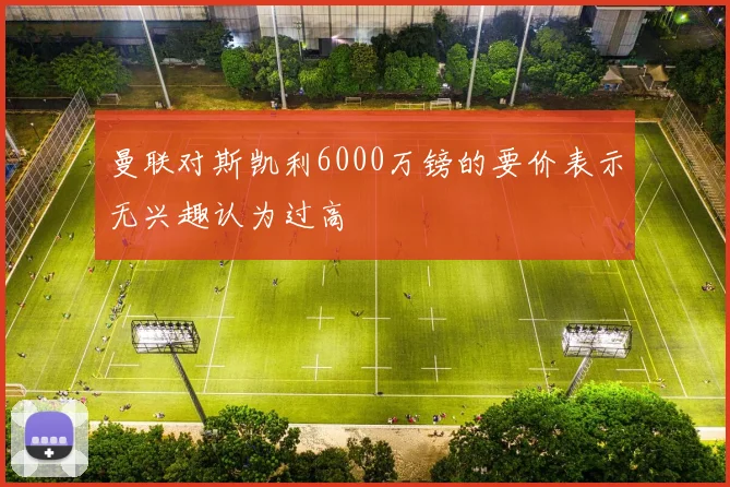 曼联对斯凯利6000万镑的要价表示无兴趣认为过高