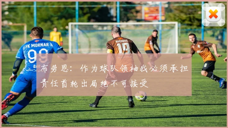 布劳恩：作为球队领袖我必须承担责任首轮出局绝不可接受