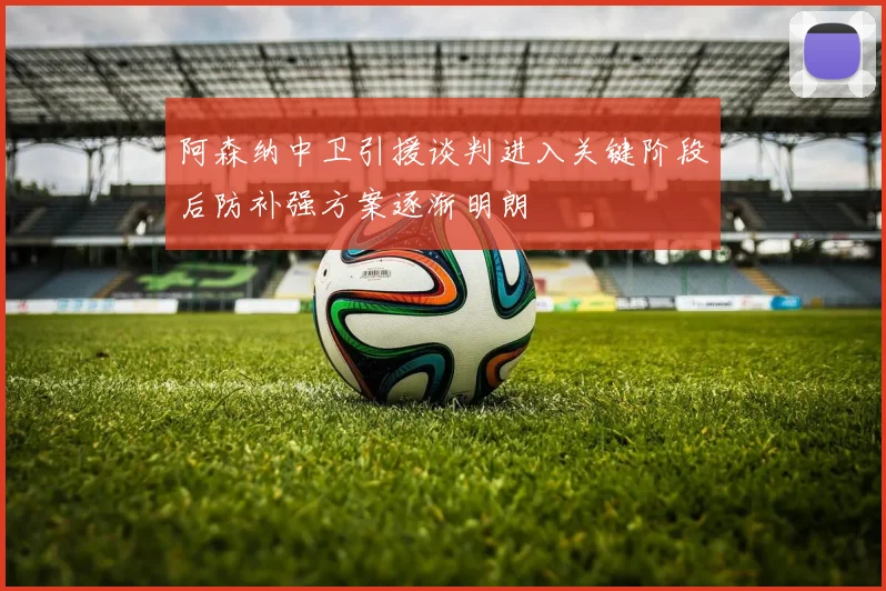 阿森纳中卫引援谈判进入关键阶段后防补强方案逐渐明朗