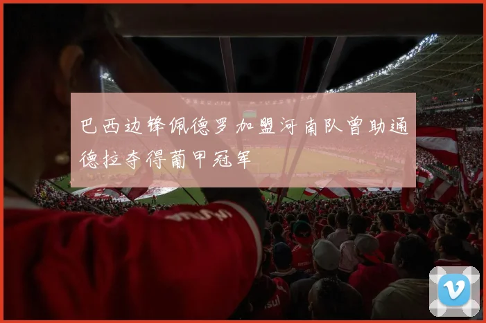 巴西边锋佩德罗加盟河南队曾助通德拉夺得葡甲冠军