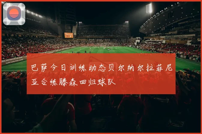 巴萨今日训练动态贝尔纳尔拉菲尼亚合练滕森回归球队