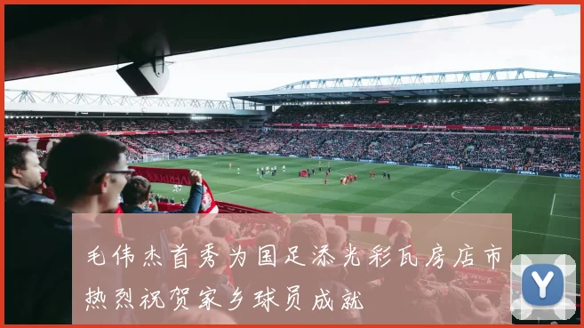 毛伟杰首秀为国足添光彩瓦房店市热烈祝贺家乡球员成就