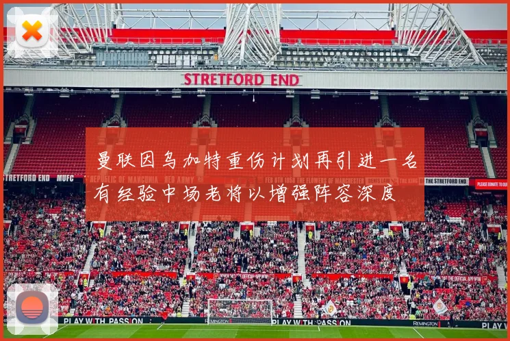 曼联因乌加特重伤计划再引进一名有经验中场老将以增强阵容深度