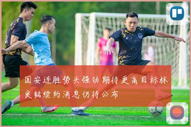 国安连胜势头强劲期待更高目标林良铭续约消息仍待公布