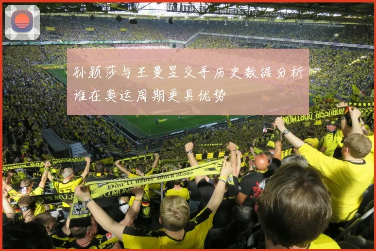 孙颖莎与王曼昱交手历史数据分析谁在奥运周期更具优势