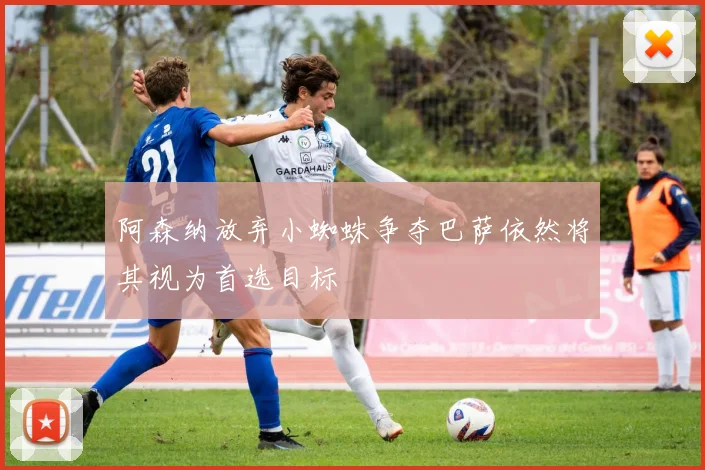 阿森纳放弃小蜘蛛争夺巴萨依然将其视为首选目标
