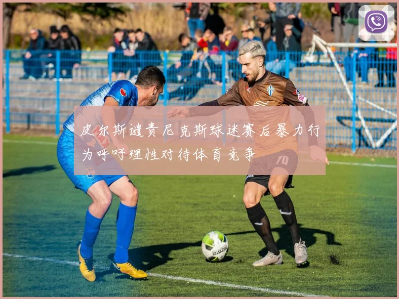皮尔斯谴责尼克斯球迷赛后暴力行为呼吁理性对待体育竞争