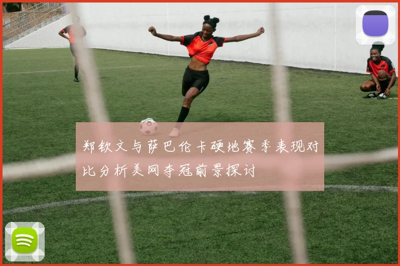 郑钦文与萨巴伦卡硬地赛季表现对比分析美网夺冠前景探讨