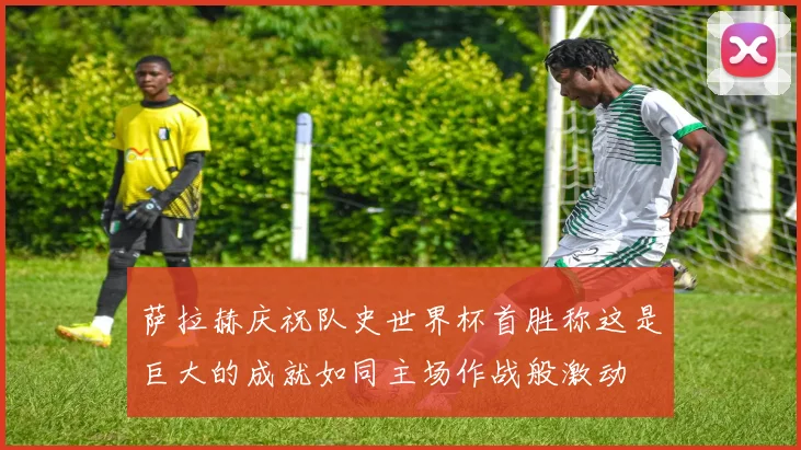 萨拉赫庆祝队史世界杯首胜称这是巨大的成就如同主场作战般激动