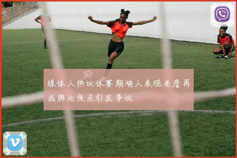 媒体人热议休赛期湖人表现老詹再成舆论焦点引发争议