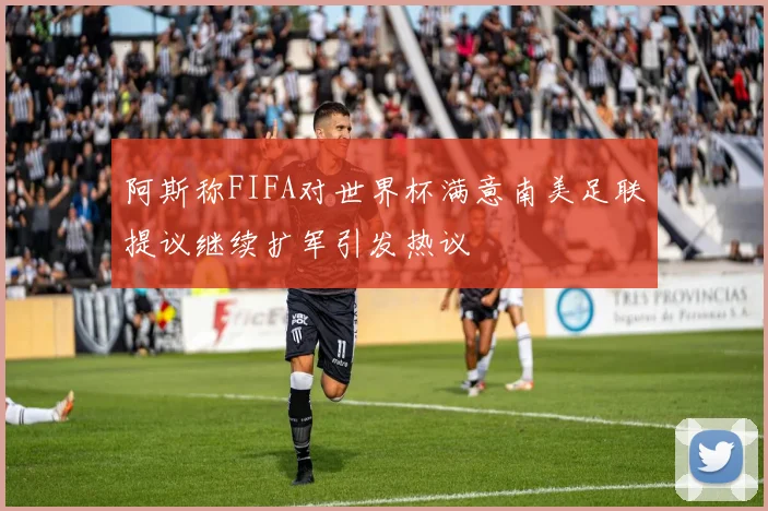 阿斯称FIFA对世界杯满意南美足联提议继续扩军引发热议