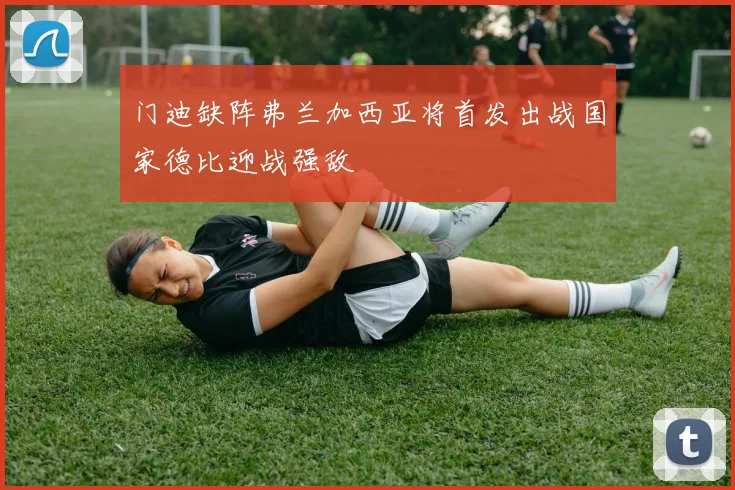 门迪缺阵弗兰加西亚将首发出战国家德比迎战强敌