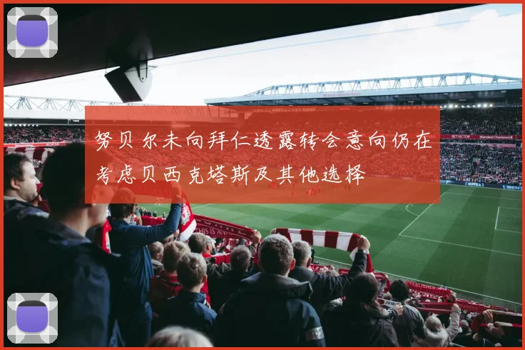 努贝尔未向拜仁透露转会意向仍在考虑贝西克塔斯及其他选择